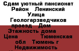 Сдам уютный пансионат › Район ­ Ленинский › Улица ­ Геологарзведчиков проезд › Дом ­ 46 › Этажность дома ­ 5 › Цена ­ 9 000 - Тюменская обл., Тюмень г. Недвижимость » Квартиры аренда   . Тюменская обл.,Тюмень г.